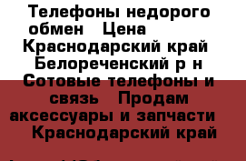 Телефоны недорого обмен › Цена ­ 5 000 - Краснодарский край, Белореченский р-н Сотовые телефоны и связь » Продам аксессуары и запчасти   . Краснодарский край